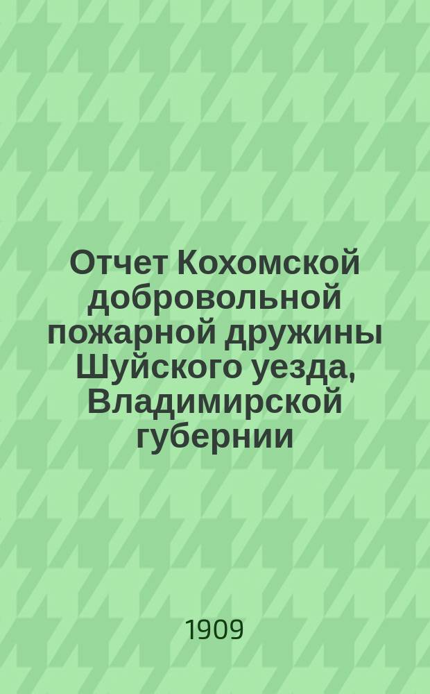 Отчет Кохомской добровольной пожарной дружины Шуйского уезда, Владимирской губернии... ... за 1908 год