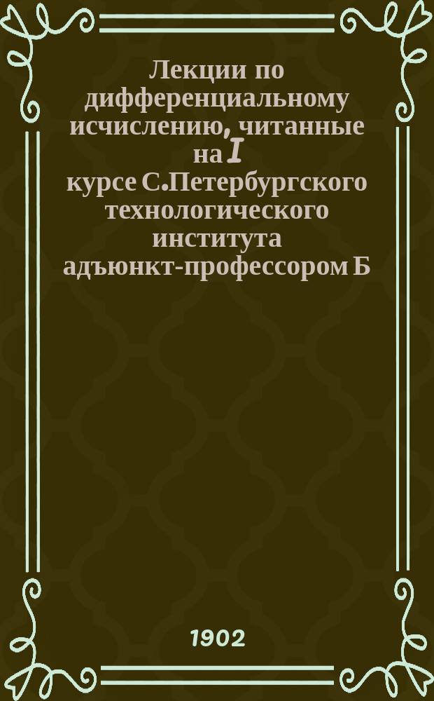 Лекции по дифференциальному исчислению, читанные на I курсе С.Петербургского технологического института адъюнкт-профессором Б.М. Кояловичем