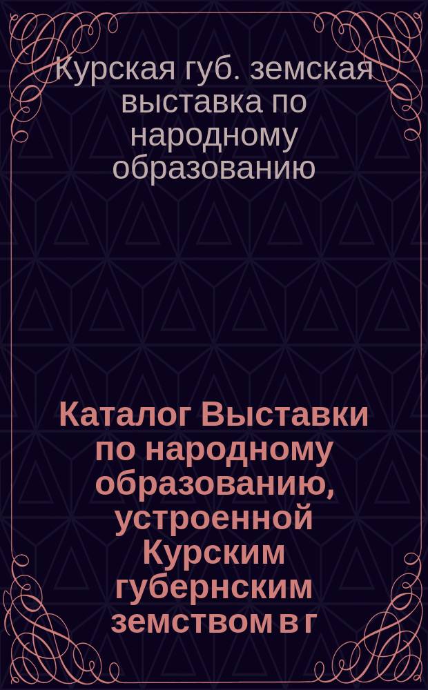 Каталог Выставки по народному образованию, устроенной Курским губернским земством в г. Курске в 1902 г. от 23 по 30 июня