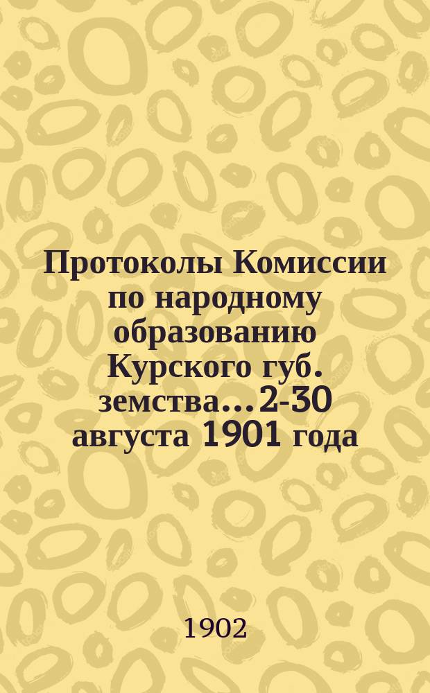 Протоколы Комиссии по народному образованию [Курского губ. земства]... 29-[30] августа 1901 года