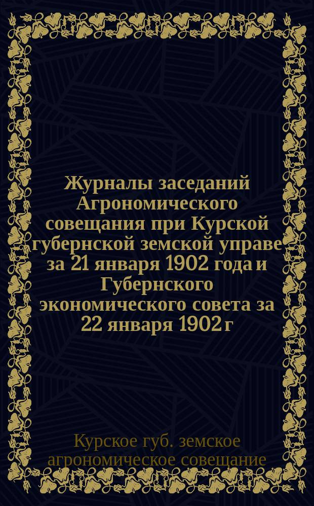 Журналы заседаний Агрономического совещания при Курской губернской земской управе за 21 января 1902 года и Губернского экономического совета за 22 января 1902 г. : С прил