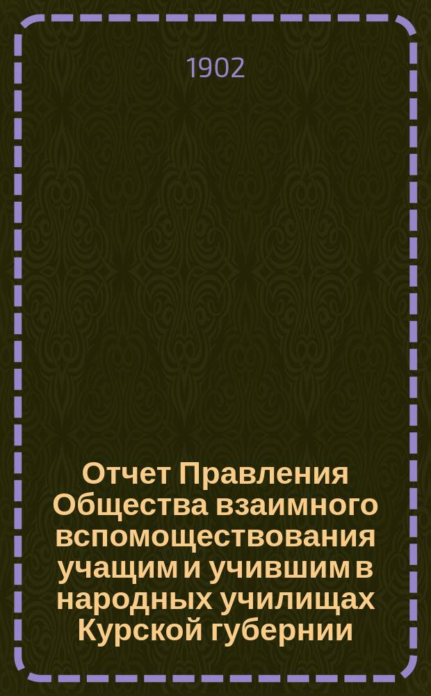 Отчет Правления Общества взаимного вспомоществования учащим и учившим в народных училищах Курской губернии... ... с 1-го июля 1901 года по 1-е января 1902 года