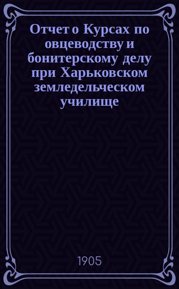 Отчет о Курсах по овцеводству и бонитерскому делу при Харьковском земледельческом училище... за 1905 год