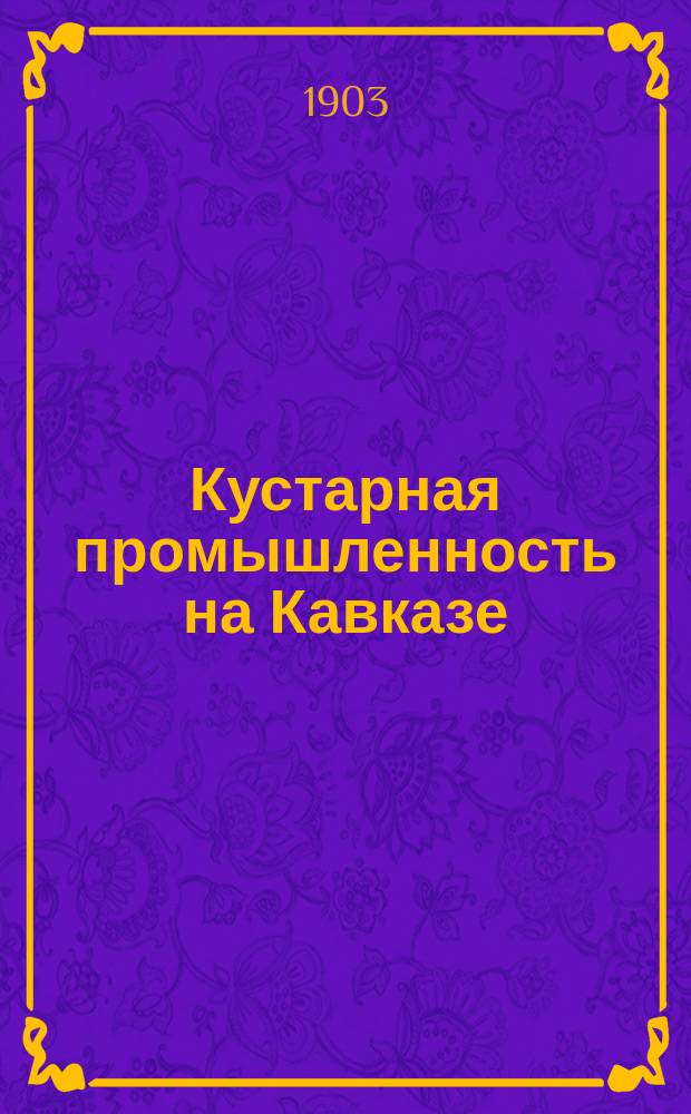Кустарная промышленность на Кавказе : Вып. 1. Вып. 2 : Ковровый промысел курдов Сурмалинского, Эчмиадзинского и Александропольского уездов, Эриванской губернии