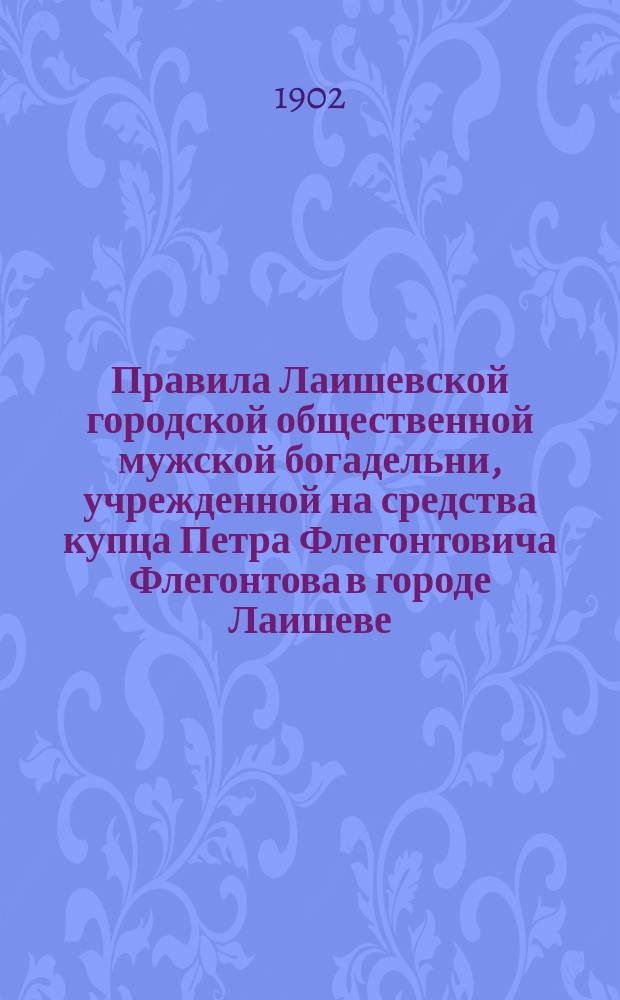 Правила Лаишевской городской общественной мужской богадельни, учрежденной на средства купца Петра Флегонтовича Флегонтова в городе Лаишеве