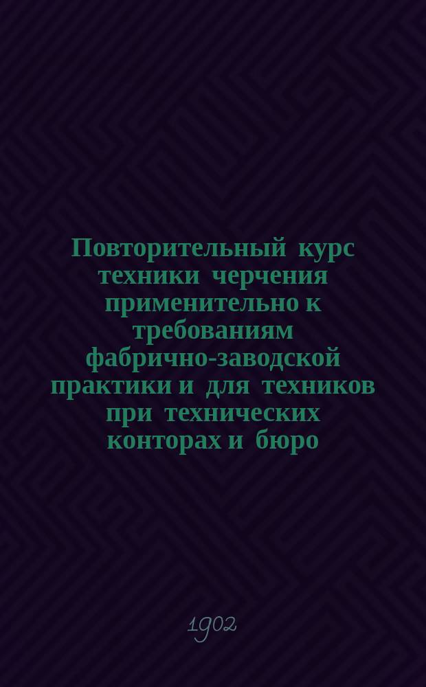 Повторительный курс техники черчения применительно к требованиям фабрично-заводской практики и для техников при технических конторах и бюро