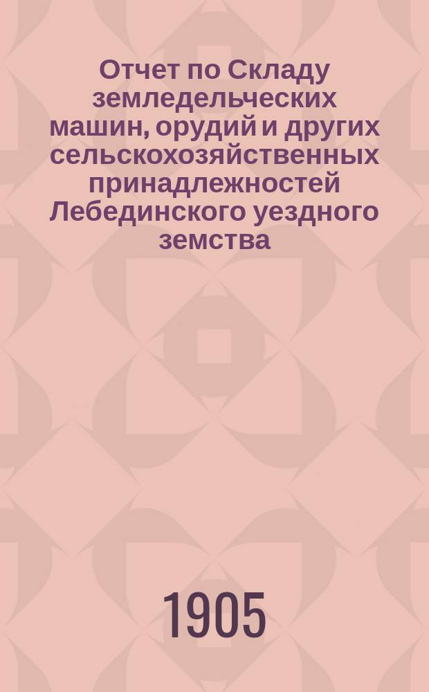Отчет по Складу земледельческих машин, орудий и других сельскохозяйственных принадлежностей Лебединского уездного земства... ... за 1904 год