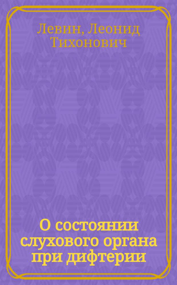 О состоянии слухового органа при дифтерии : Клин. и патолого-анатом. исслед. : Дис. на степ. д-ра мед. Л.Т. Левина
