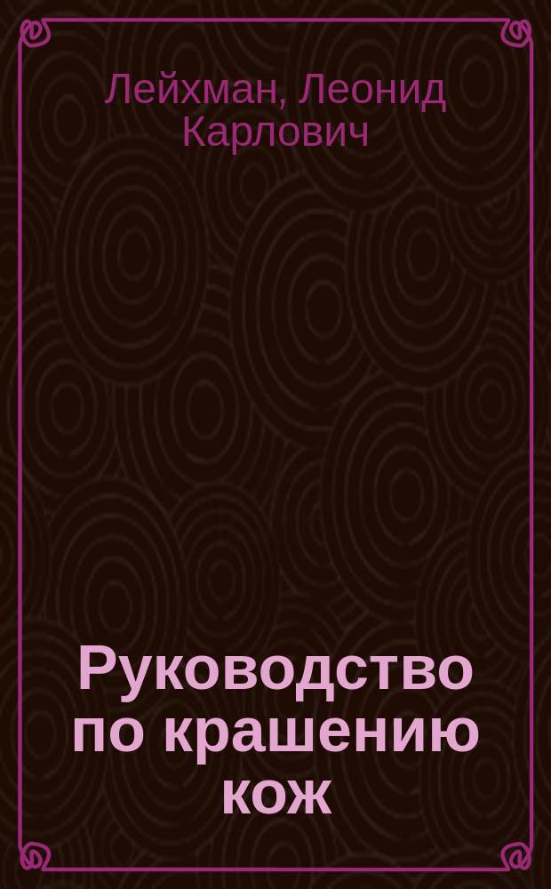 Руководство по крашению кож : Сост. по соч.: Borgmann, Jettmar, Villon, Wiener и др