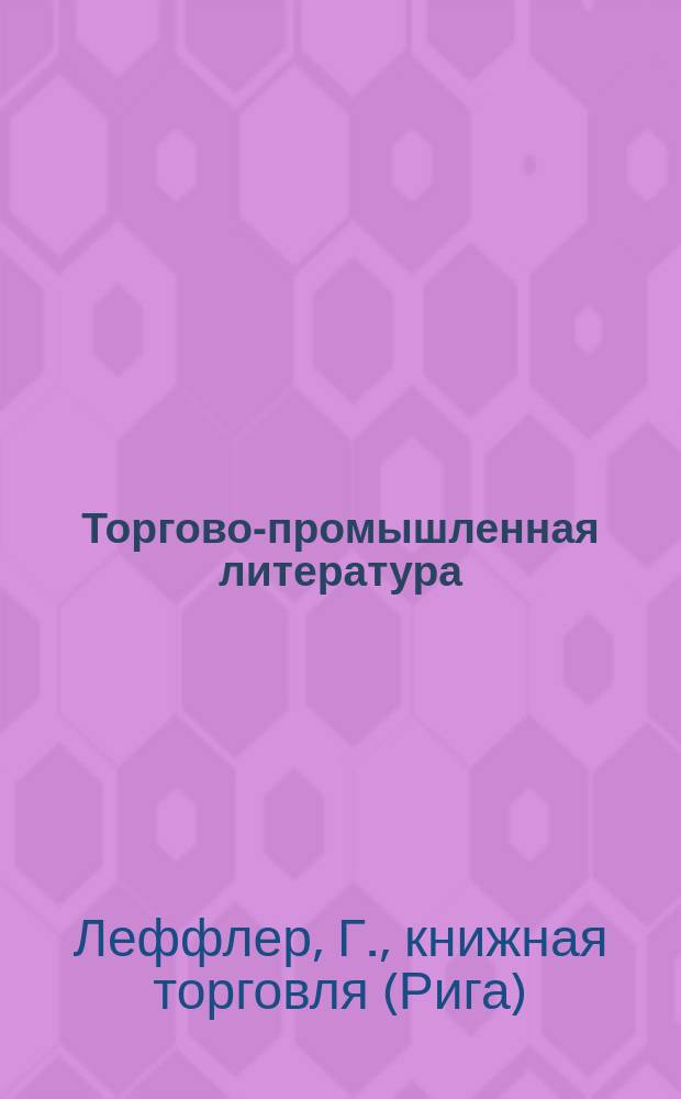 Торгово-промышленная литература : Журн. и кн. новости послед. г. на рус. и иностр. яз. : Кат. книж. маг. Г. Леффлера. Рига... 1903