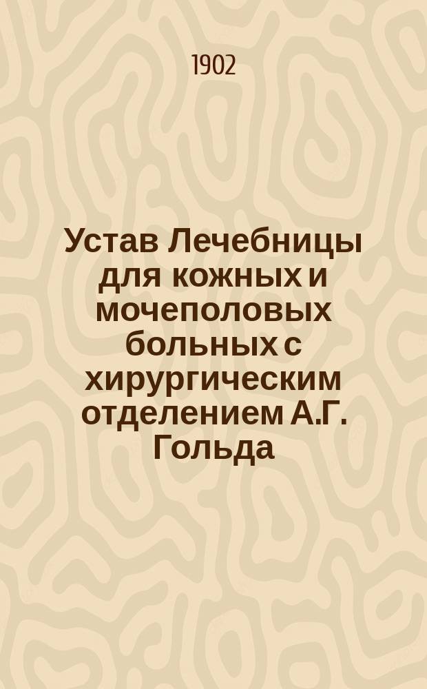 Устав Лечебницы для кожных и мочеполовых больных с хирургическим отделением А.Г. Гольда, А.И. Гринфельда, Г.М. Назарова и И.А. Тырмоса : Утв. 7 окт. 1901 г.