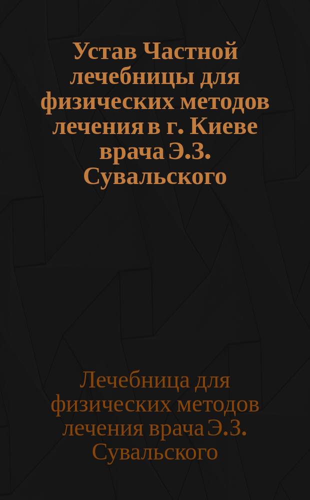 Устав Частной лечебницы для физических методов лечения в г. Киеве врача Э.З. Сувальского : Утв. 20 мая 1901 г