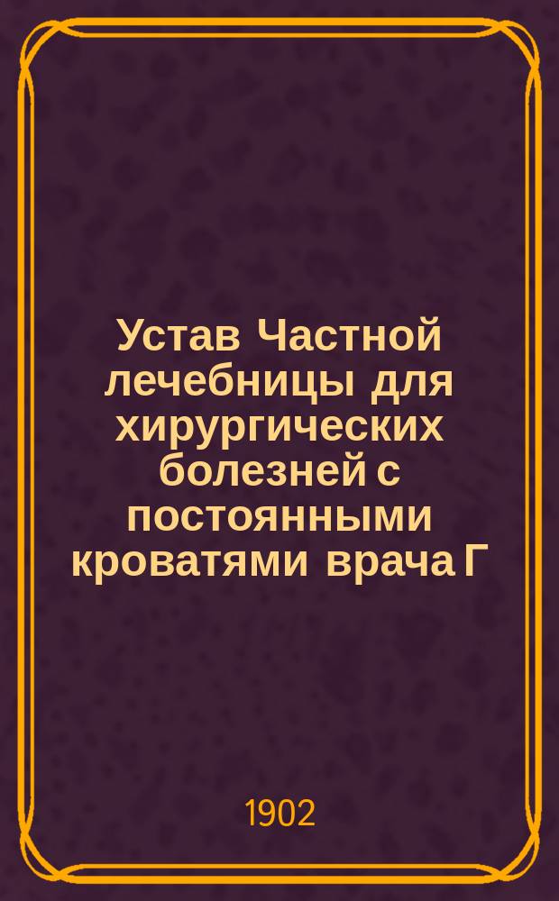 Устав Частной лечебницы для хирургических болезней с постоянными кроватями врача Г.С. Сева в гор. Одессе : Утв. 19 сент. 1902 г.