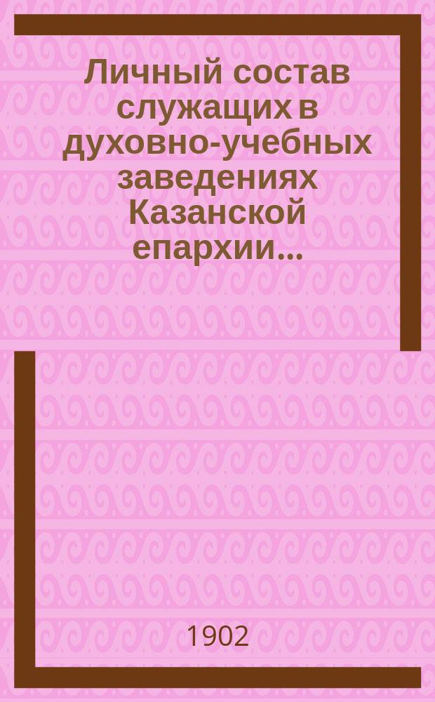 Личный состав служащих в духовно-учебных заведениях Казанской епархии... ... (1902-1903 уч. г.)