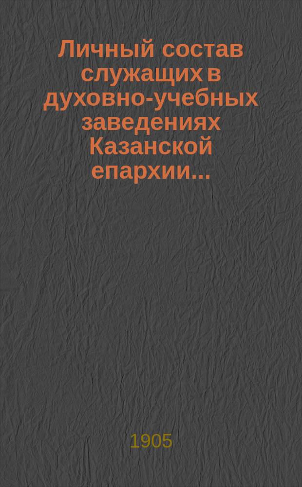 Личный состав служащих в духовно-учебных заведениях Казанской епархии... ... (1905-1906 уч. г.)