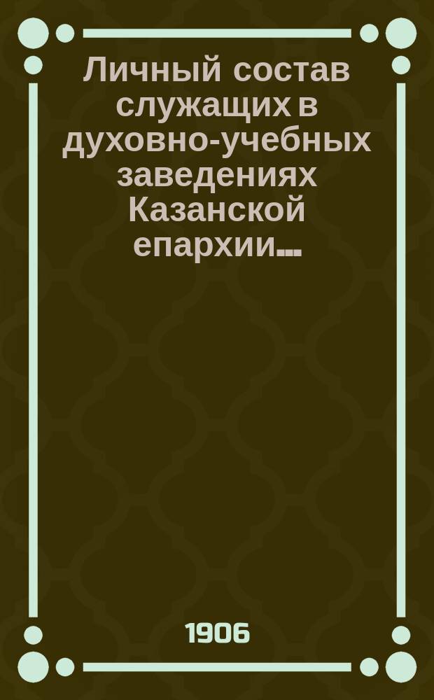 Личный состав служащих в духовно-учебных заведениях Казанской епархии... ...(1906-1907 уч. г.)