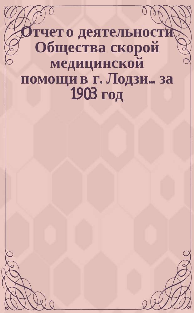 Отчет о деятельности Общества скорой медицинской помощи в г. Лодзи... ... за 1903 год