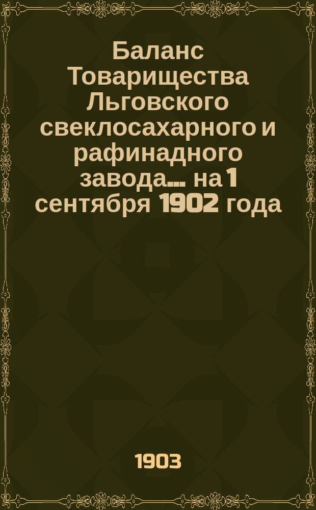 Баланс Товарищества Льговского свеклосахарного и рафинадного завода... ... на 1 сентября 1902 года : ... на 1 сентября 1902 года и отчет за период 1901-1902 год