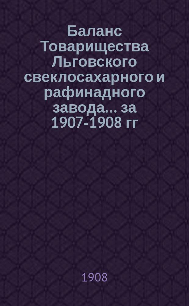 Баланс Товарищества Льговского свеклосахарного и рафинадного завода... ... за 1907-1908 гг.