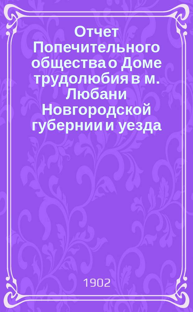 Отчет Попечительного общества о Доме трудолюбия в м. Любани Новгородской губернии и уезда... ... за 1901 год