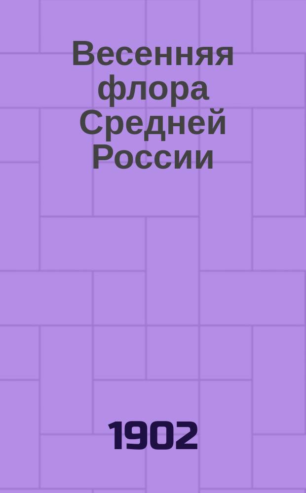 Весенняя флора Средней России : Таблицы для определения растений, цветущих в марте и апреле и начале мая