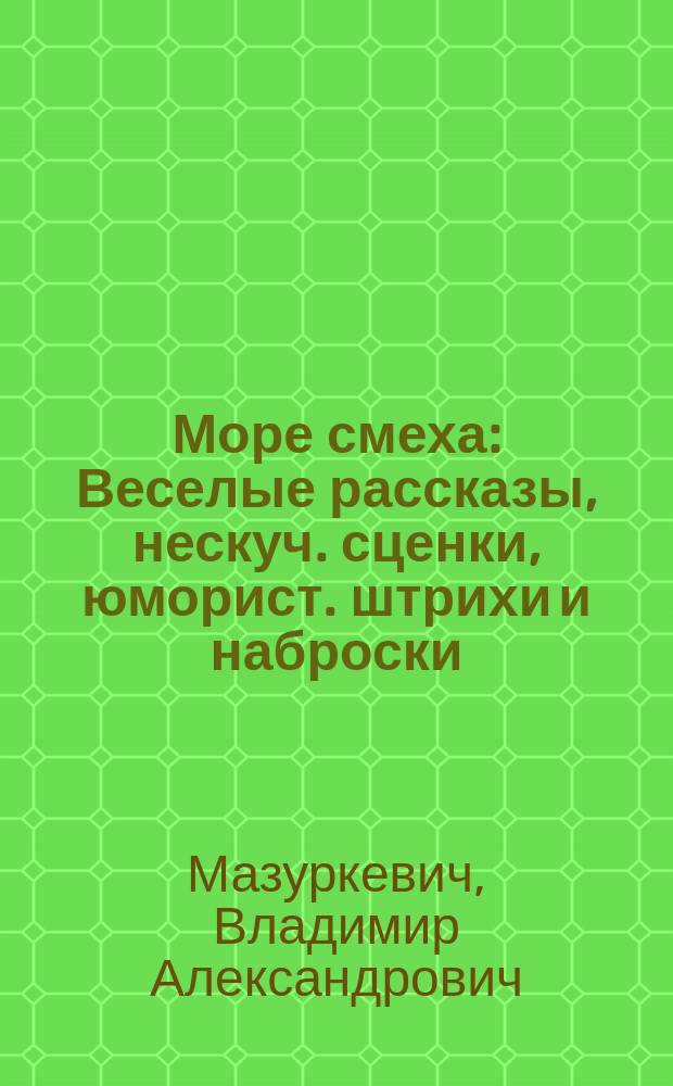 ... Море смеха : Веселые рассказы, нескуч. сценки, юморист. штрихи и наброски