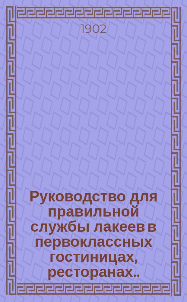 Руководство для правильной службы лакеев в первоклассных гостиницах, ресторанах... и т. п. с изложением обязанностей швейцаров в гостиницах