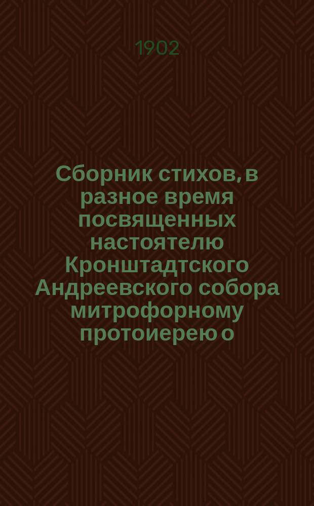 Сборник стихов, в разное время посвященных настоятелю Кронштадтского Андреевского собора митрофорному протоиерею о. Иоанну Ильичу Сергиеву