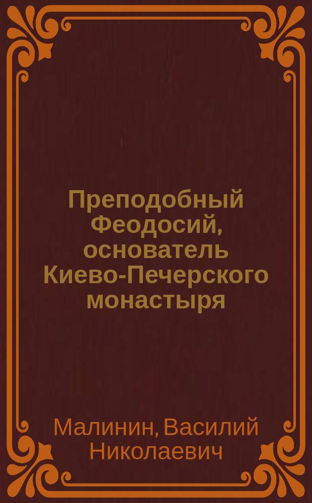 Преподобный Феодосий, основатель Киево-Печерского монастыря : Чтение, предлож. в Киев. религ.-просвет. о-ве 10 марта 1902 г.