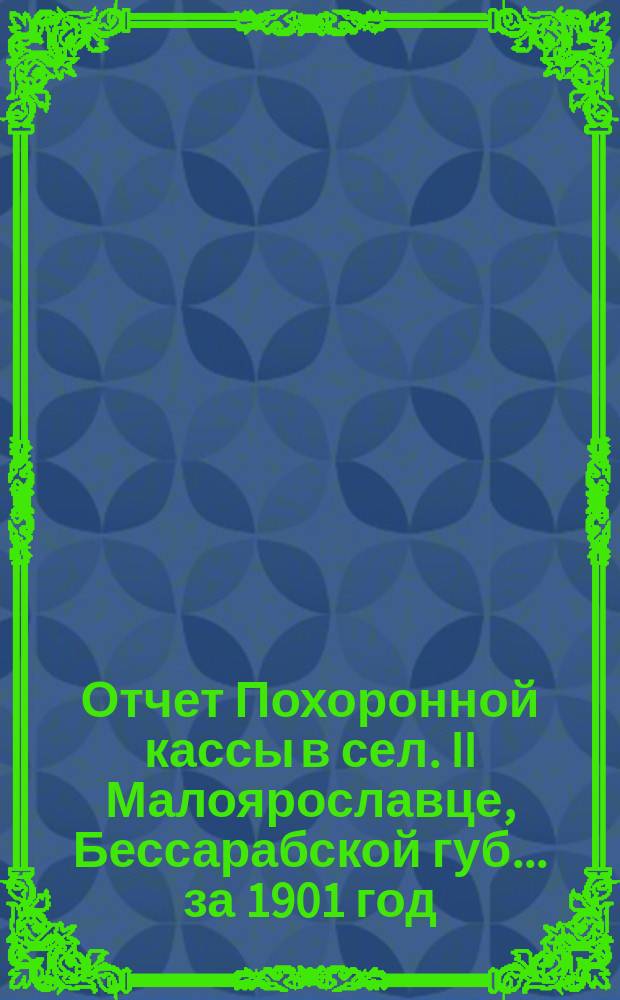 Отчет Похоронной кассы в сел. II Малоярославце, Бессарабской губ. ... за 1901 год