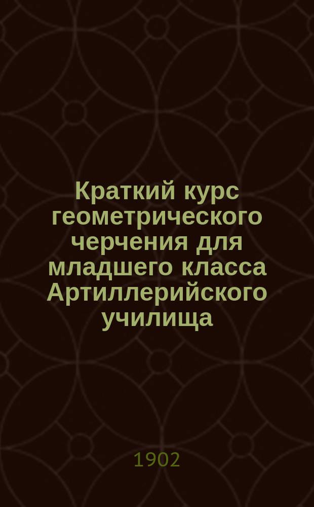 Краткий курс геометрического черчения для младшего класса Артиллерийского училища