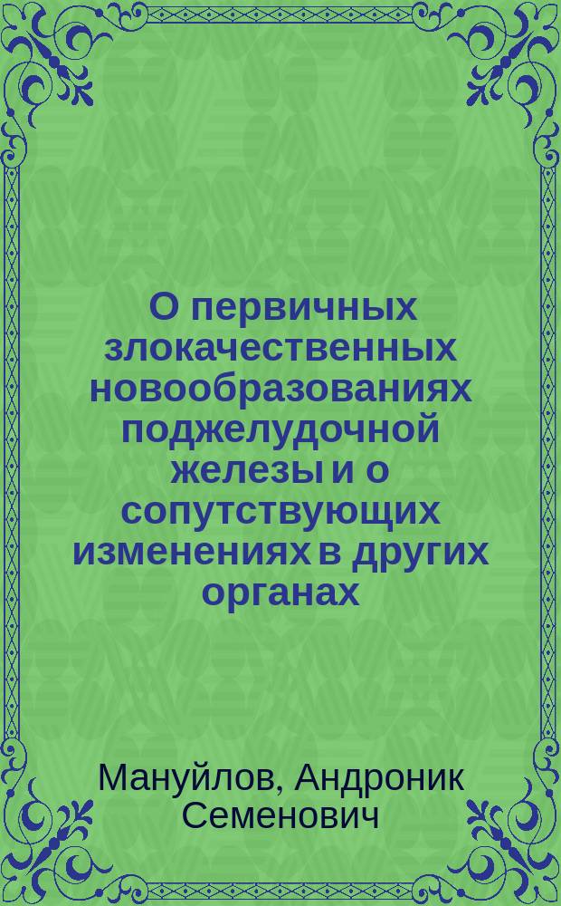 ... О первичных злокачественных новообразованиях поджелудочной железы и о сопутствующих изменениях в других органах : (Клинич. и патолого-анатомич. исслед.) : Дис. на степ. д-ра мед. А.С. Мануйлова