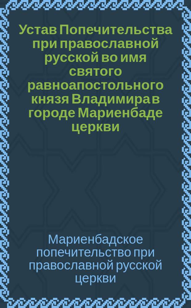 Устав Попечительства при православной русской во имя святого равноапостольного князя Владимира в городе Мариенбаде церкви : Утв. 27 сент. / 5 окт. 1902 г.
