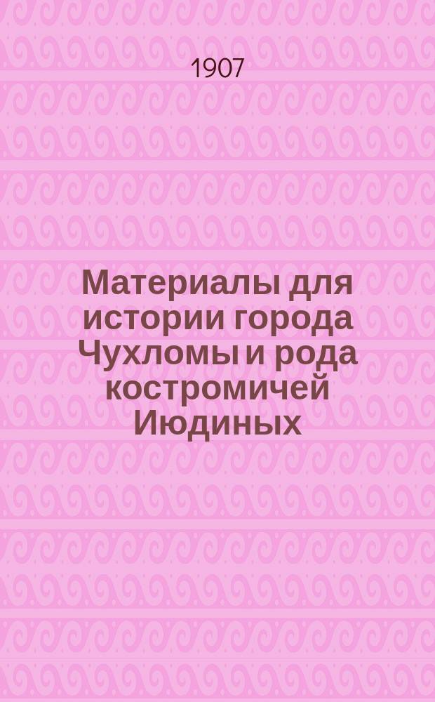 Материалы для истории города Чухломы и рода костромичей Июдиных (1613-1895). Т. 1 : XVII век. Дозорная, Писцовая и переписные книги