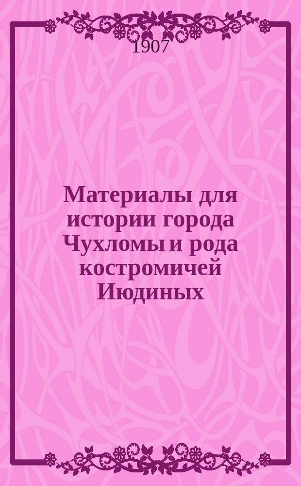 Материалы для истории города Чухломы и рода костромичей Июдиных (1613-1895). Т. 2 : XVIII-XIX вв. Книги переписные и ревизские сказки