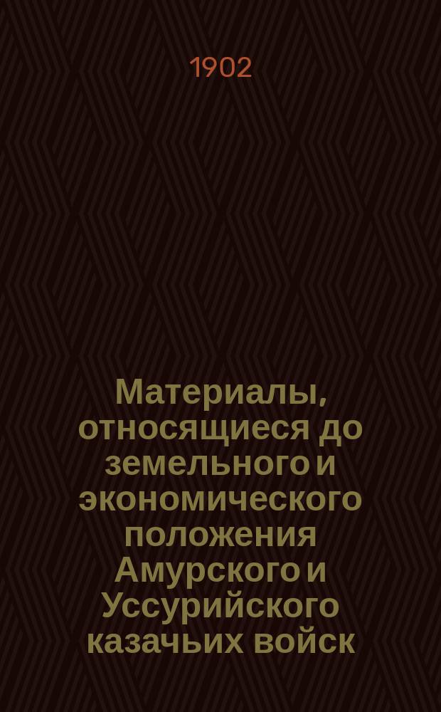 Материалы, относящиеся до земельного и экономического положения Амурского и Уссурийского казачьих войск. Вып. 1 : Казачья колонизация Приамурского края