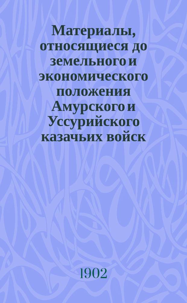 Материалы, относящиеся до земельного и экономического положения Амурского и Уссурийского казачьих войск. Вып. 2 : Землевладение приамурских казаков