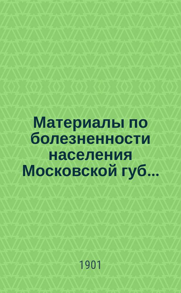 Материалы по болезненности населения Московской губ. .. : (Таблицы). в 1898 году