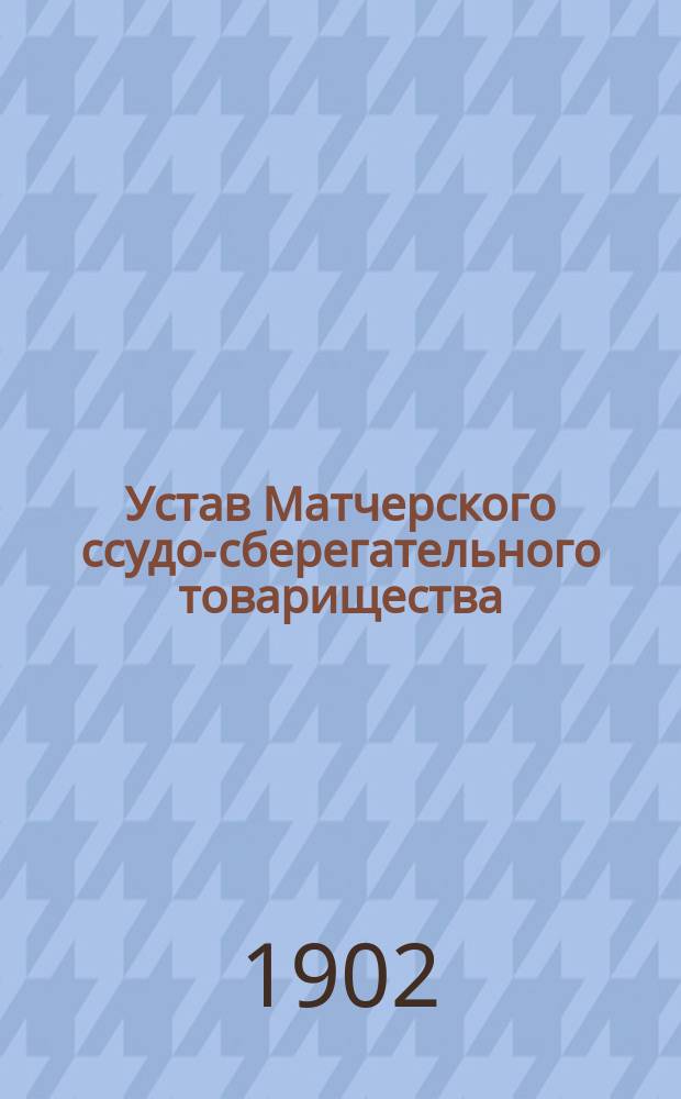 Устав Матчерского ссудо-сберегательного товарищества : Утв. 19 апр. 1900 г.