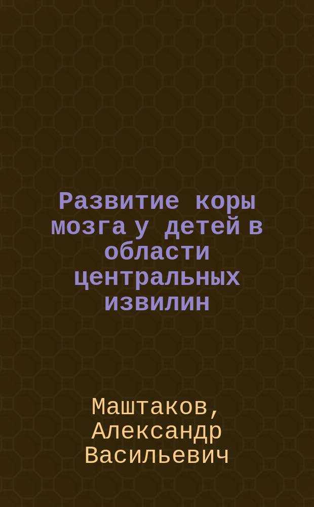 Развитие коры мозга у детей в области центральных извилин : Дис. на степ. д-ра мед. А.В. Маштакова
