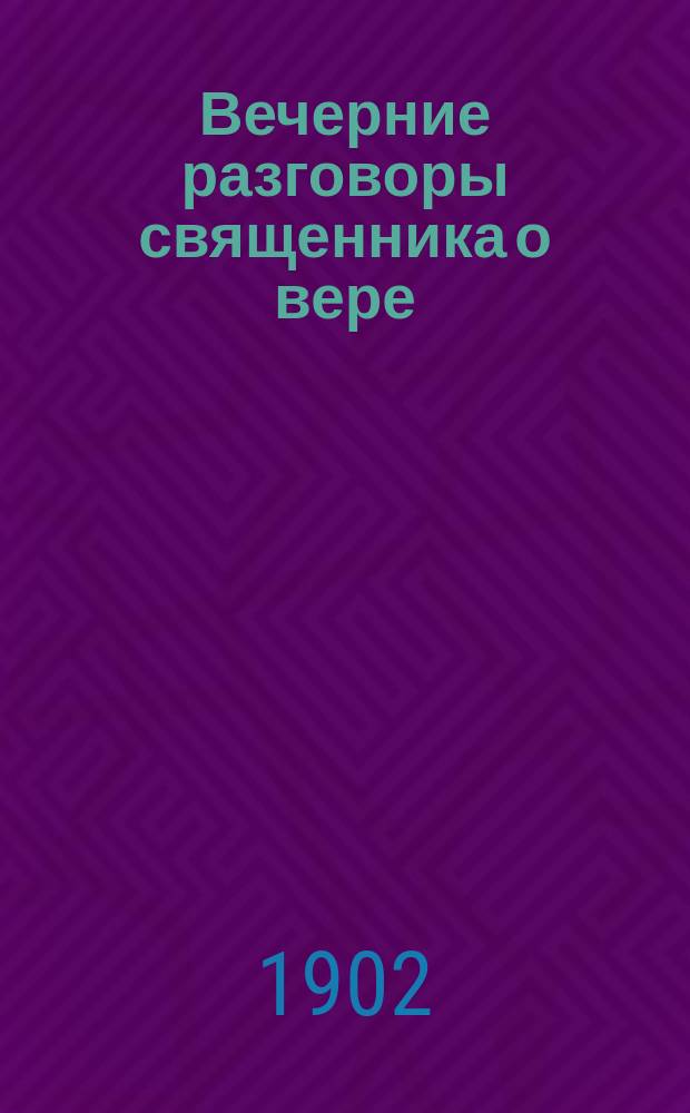 Вечерние разговоры священника о вере : Уроки христиан. учения в форме связ. между собой рассказов-разговоров