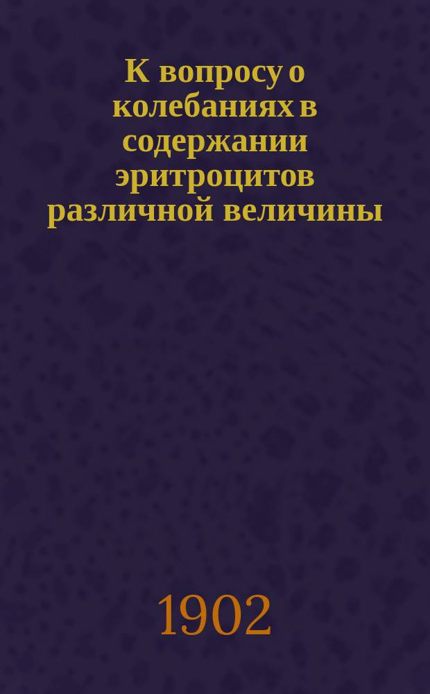 К вопросу о колебаниях в содержании эритроцитов различной величины : Дис. на степ. д-ра мед. В.П. Мендельсона