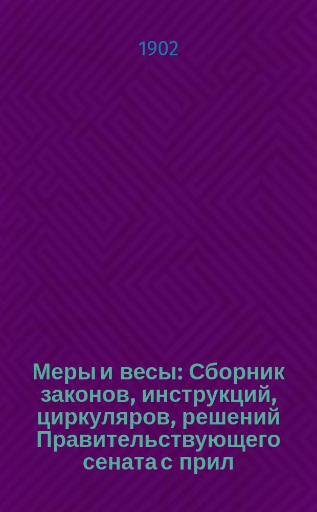 Меры и весы : Сборник законов, инструкций, циркуляров, решений Правительствующего сената с прил. узаконенного отношения русских мер к метрическим и таблиц для упрощенного перевода русских мер в метрические и английские и обратно