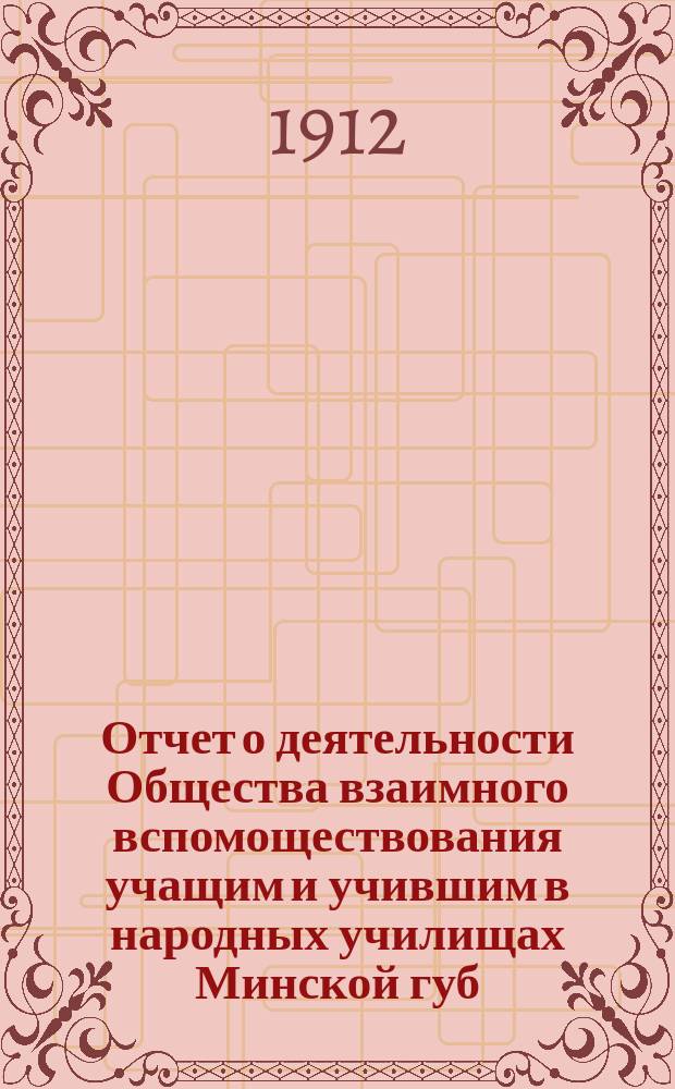 Отчет о деятельности Общества взаимного вспомоществования учащим и учившим в народных училищах Минской губ. ... ... за 1911 год