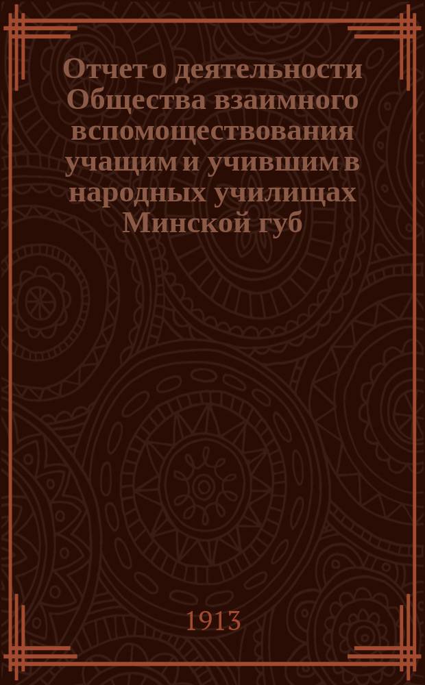 Отчет о деятельности Общества взаимного вспомоществования учащим и учившим в народных училищах Минской губ. ... ... за 1912 год