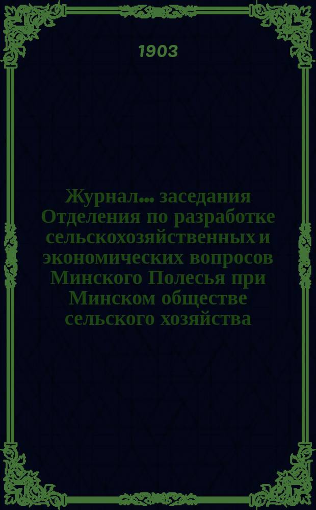 Журнал... заседания Отделения по разработке сельскохозяйственных и экономических вопросов Минского Полесья при Минском обществе сельского хозяйства. .... 5-го 22-го ноября 1902 года