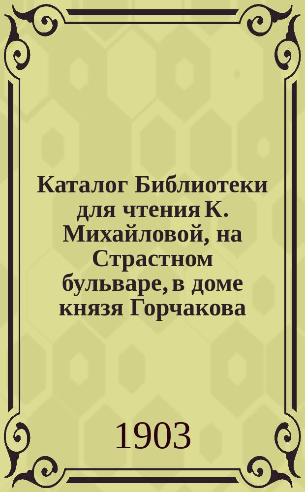 Каталог Библиотеки для чтения К. Михайловой, на Страстном бульваре, в доме князя Горчакова : [Вып. 1]-2. [Вып. 1