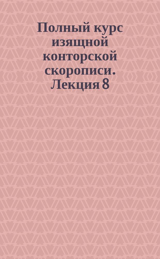 Полный курс изящной конторской скорописи. Лекция 8
