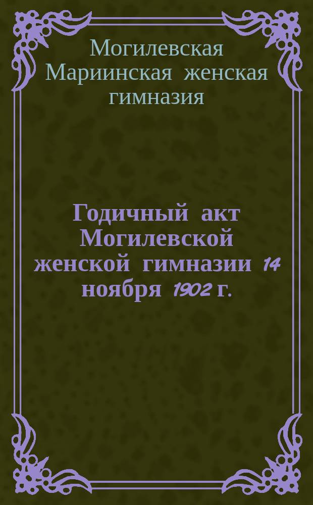 Годичный акт Могилевской женской гимназии 14 ноября 1902 г.; Отчет о состоянии Могилевской женской гимназии за 1901-1902 учебный год