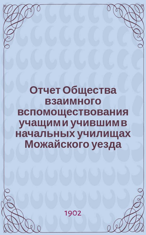 Отчет Общества взаимного вспомоществования учащим и учившим в начальных училищах Можайского уезда... ... за 1901 год